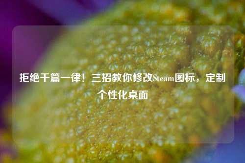 拒绝千篇一律！三招教你修改Steam图标，定制个性化桌面