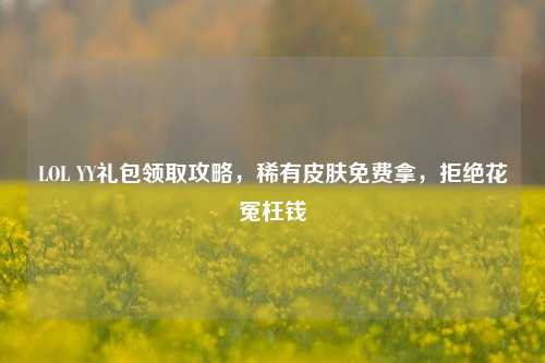 LOL YY礼包领取攻略，稀有皮肤免费拿，拒绝花冤枉钱