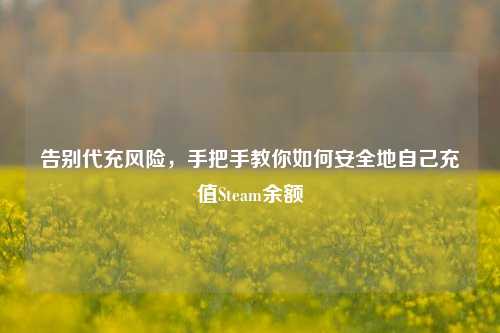 告别代充风险，手把手教你如何安全地自己充值Steam余额