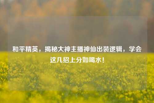 和平精英，揭秘大神主播神仙出装逻辑，学会这几招上分如喝水！
