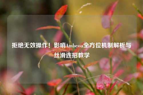 拒绝无效操作！影哨Ambessa全方位机制解析与丝滑连招教学
