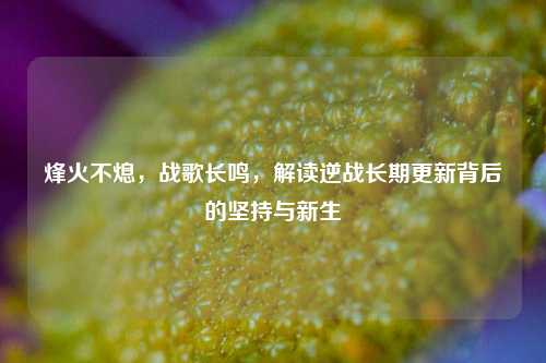 烽火不熄,战歌长鸣,解读逆战长期更新背后的坚持与新生