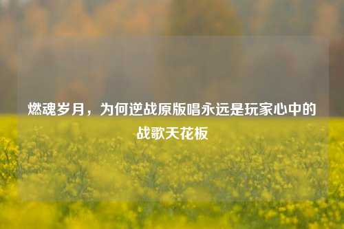 燃魂岁月，为何逆战原版唱永远是玩家心中的战歌天花板