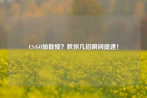CS:GO加载慢？教你几招瞬间提速！