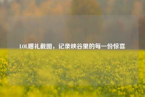 LOL赠礼截图，记录峡谷里的每一份惊喜