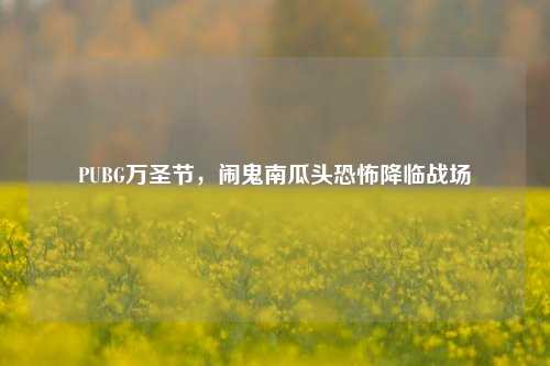 PUBG万圣节，闹鬼南瓜头恐怖降临战场