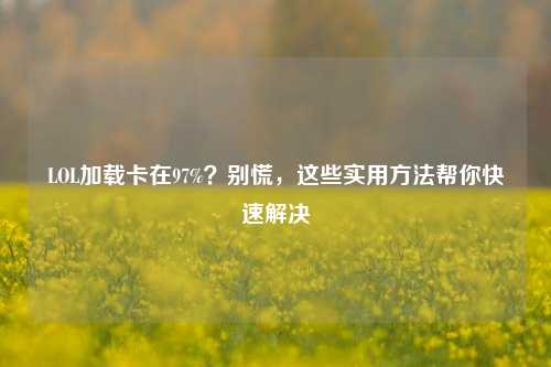 LOL加载卡在97%？别慌，这些实用 *** 帮你快速解决