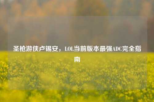 圣枪游侠卢锡安，LOL当前版本最强ADC完全指南