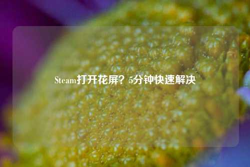 Steam打开花屏？5分钟快速解决