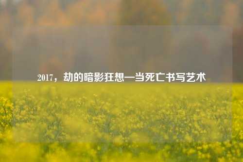 2017，劫的暗影狂想—当死亡书写艺术
