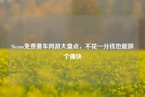 Steam免费赛车网游大盘点，不花一分钱也能飙个痛快
