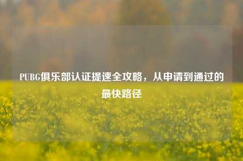 PUBG俱乐部认证提速全攻略，从申请到通过的最快路径