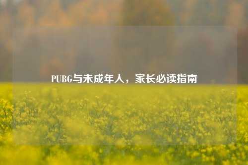 PUBG与未成年人，家长必读指南
