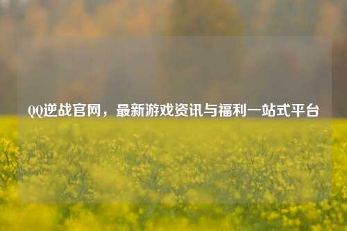  *** 逆战官网，最新游戏资讯与福利一站式平台