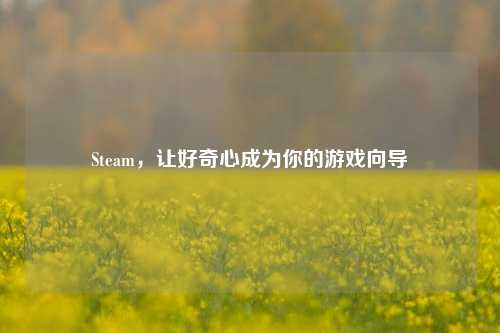 Steam,让好奇心成为你的游戏向导