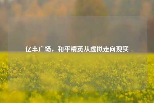 亿丰广场，和平精英从虚拟走向现实