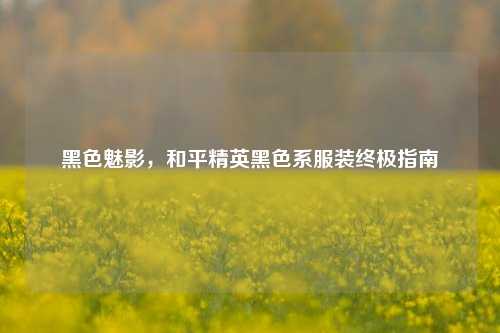 黑色魅影，和平精英黑色系服装终极指南