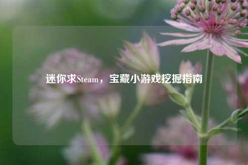 迷你求Steam，宝藏小游戏挖掘指南