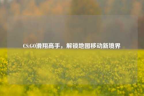 CS:GO滑翔高手,解锁地图移动新境界