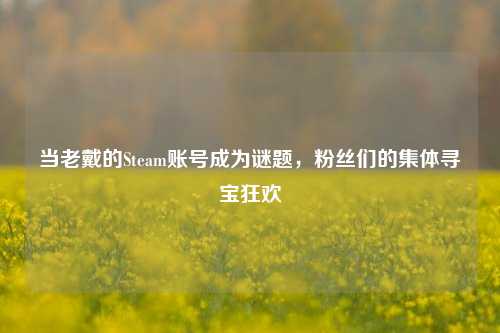 当老戴的Steam账号成为谜题,粉丝们的集体寻宝狂欢