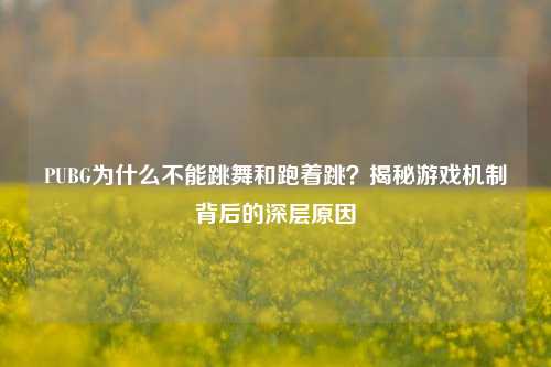 PUBG为什么不能跳舞和跑着跳?揭秘游戏机制背后的深层原因