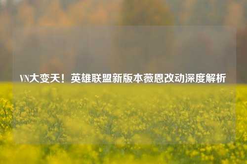 VN大变天！英雄联盟新版本薇恩改动深度解析