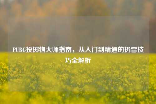PUBG投掷物大师指南，从入门到精通的扔雷技巧全解析