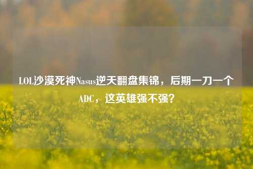 LOL沙漠死神Nasus逆天翻盘集锦，后期一刀一个ADC，这英雄强不强？