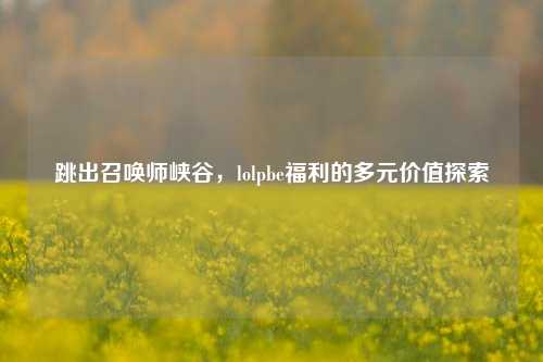 跳出召唤师峡谷，lolpbe福利的多元价值探索