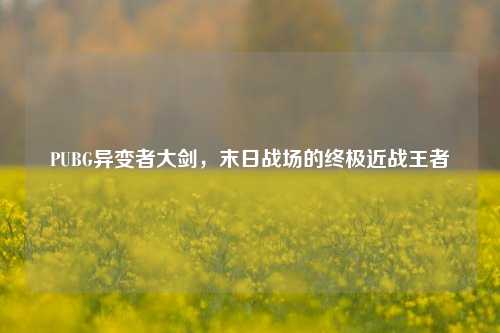 PUBG异变者大剑，末日战场的终极近战王者
