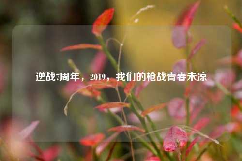 逆战7周年,2019,我们的枪战青春未凉