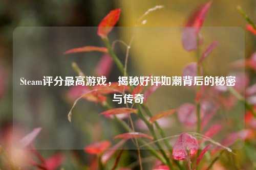 Steam评分更高游戏,揭秘好评如潮背后的秘密与传奇