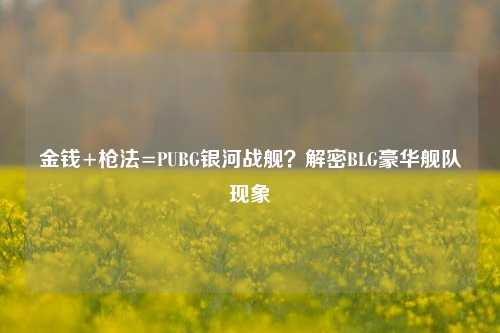 金钱+枪法=PUBG银河战舰?解密BLG豪华舰队现象