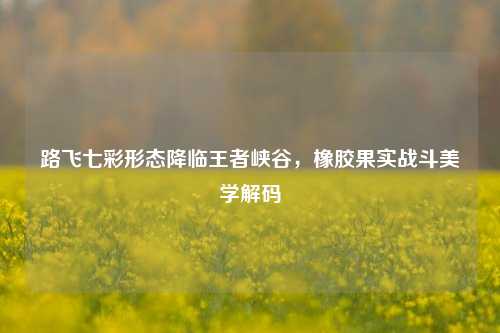 路飞七彩形态降临王者峡谷，橡胶果实战斗美学解码