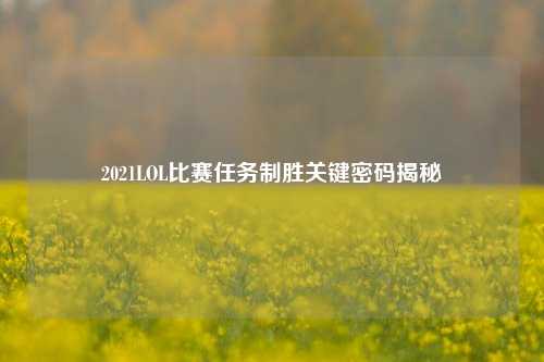 2021LOL比赛任务制胜关键密码揭秘