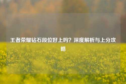 王者荣耀钻石段位好上吗?深度解析与上分攻略