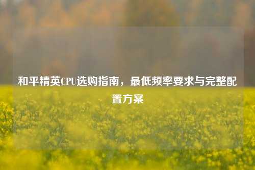 和平精英CPU选购指南，更低频率要求与完整配置方案