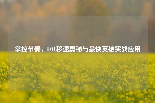 掌控节奏，LOL移速奥秘与最快英雄实战应用