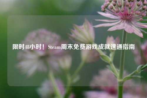 限时48小时！Steam周末免费游戏成就速通指南