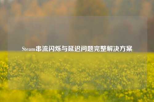 Steam串流闪烁与延迟问题完整解决方案