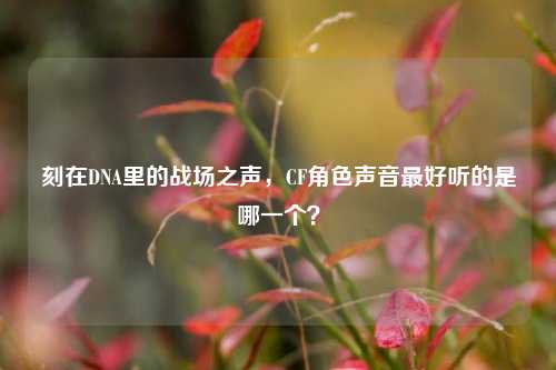 刻在DNA里的战场之声，CF角色声音更好听的是哪一个？