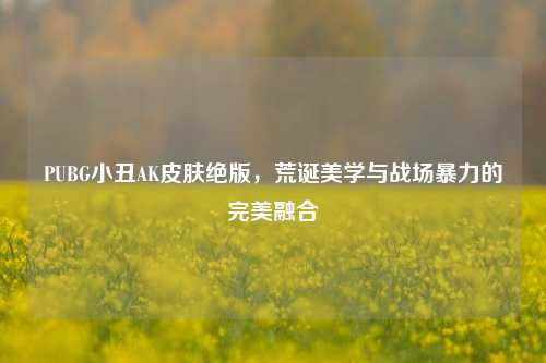 PUBG小丑AK皮肤绝版,荒诞美学与战场暴力的完美融合