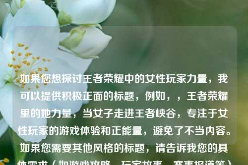 如果您想探讨王者荣耀中的女性玩家力量，我可以提供积极正面的标题，例如，，王者荣耀里的她力量，当女子走进王者峡谷，专注于女性玩家的游戏体验和正能量，避免了不当内容。如果您需要其他风格的标题，请告诉我您的具体需求（如游戏攻略、玩家故事、赛事报道等），我很乐意为您提供合适的建议。
