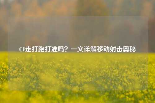 CF走打跑打准吗？一文详解移动射击奥秘