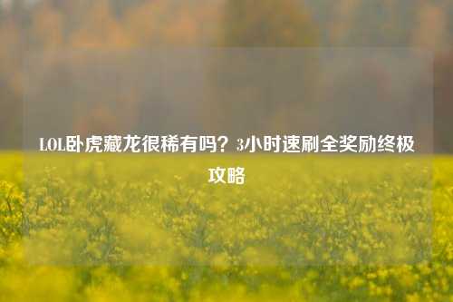 LOL卧虎藏龙很稀有吗？3小时速刷全奖励终极攻略