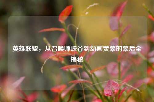 英雄联盟，从召唤师峡谷到动画荧幕的幕后全揭秘