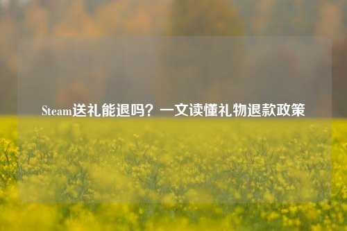 Steam送礼能退吗？一文读懂礼物退款政策