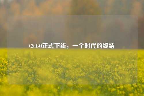 CS:GO正式下线，一个时代的终结