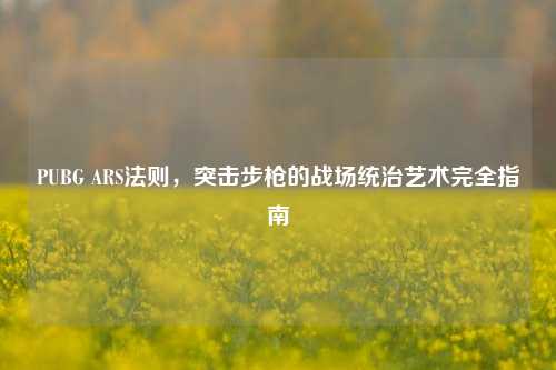 PUBG ARS法则，突击步枪的战场统治艺术完全指南