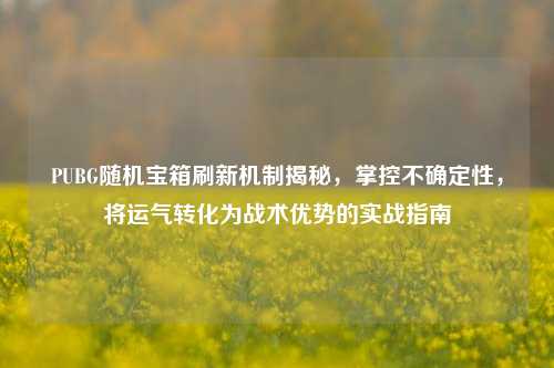 PUBG随机宝箱刷新机制揭秘，掌控不确定性，将运气转化为战术优势的实战指南